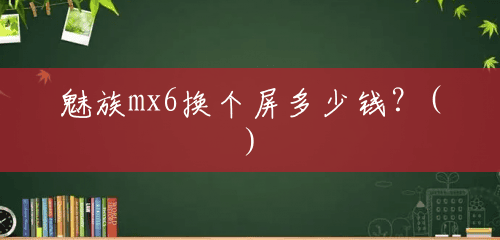 魅族mx6换个屏多少钱?() 魅族mx6换个屏多少钱?()