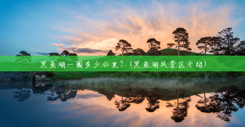 黑鱼湖一圈多少公里?(黑鱼湖风景区介绍) 黑鱼湖一圈多少公里?(黑鱼湖风景区介绍)