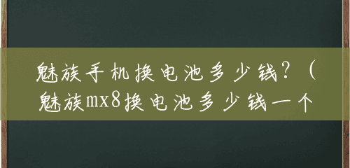魅族手机换电池多少钱？(魅族mx8换电池多少钱一个)