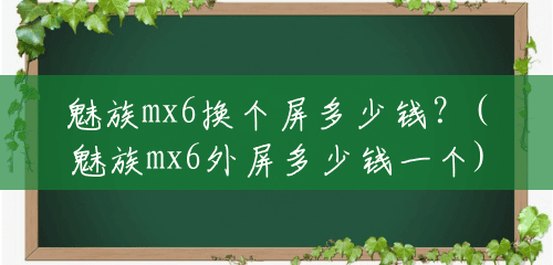 魅族mx6换个屏多少钱?(魅族mx6外屏多少钱一个) 魅族mx6换个屏多少钱?(魅族mx6外屏多少钱一个)