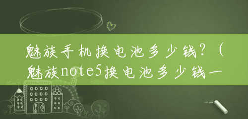 魅族手机换电池多少钱?(魅族note5换电池多少钱一个) 魅族手机换电池多少钱?(魅族note5换电池多少钱一个)