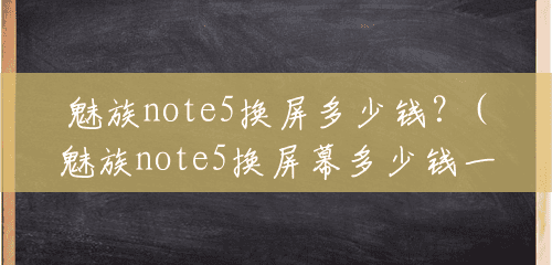 魅族note5换屏多少钱?(魅族note5换屏幕多少钱一个) 魅族note5换屏多少钱?(魅族note5换屏幕多少钱一个)