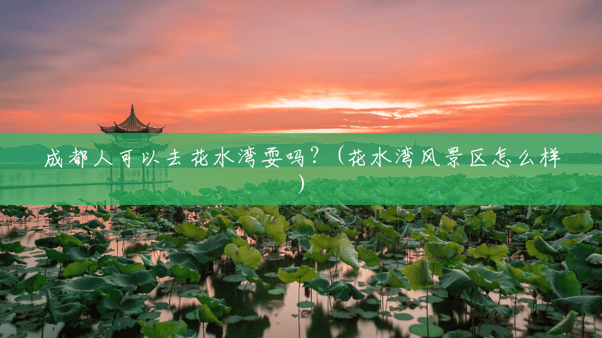 成都人可以去花水湾耍吗?(花水湾风景区怎么样) 成都人可以去花水湾耍吗?(花水湾风景区怎么样)