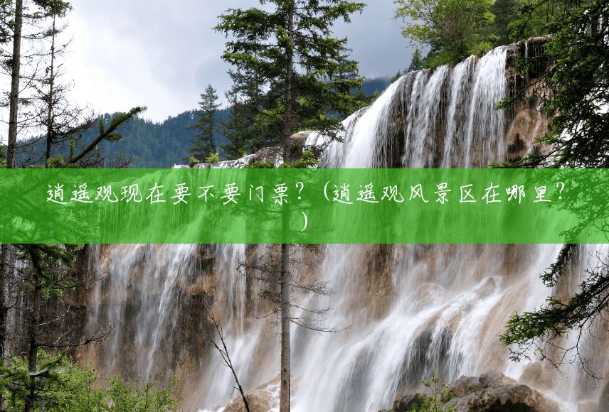 逍遥观现在要不要门票?(逍遥观风景区在哪里?) 逍遥观现在要不要门票?(逍遥观风景区在哪里?)