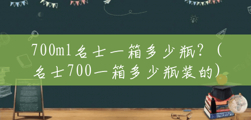700ml名士一箱多少瓶？(名士700一箱多少瓶装的)