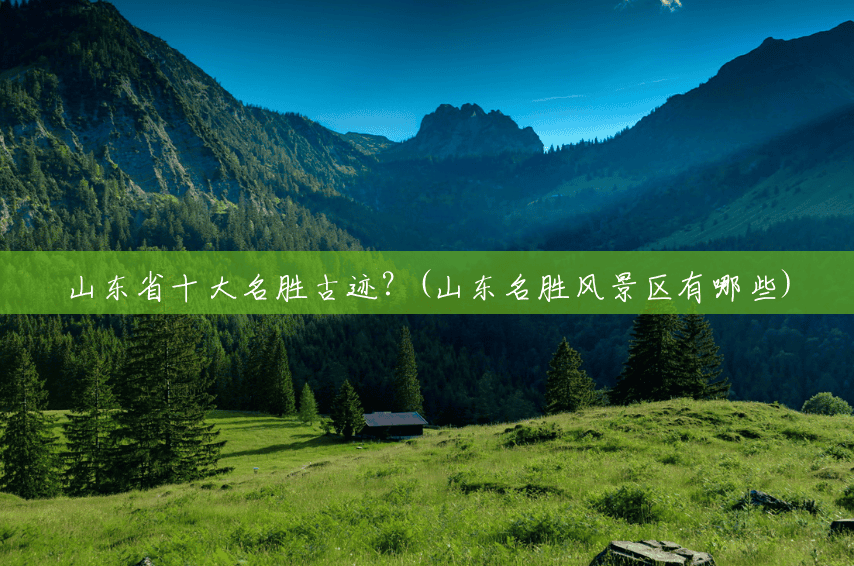 山东省十大名胜古迹?(山东名胜风景区有哪些) 山东省十大名胜古迹?(山东名胜风景区有哪些)