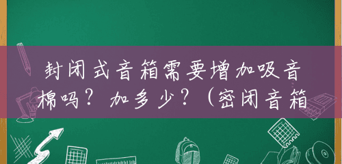 封闭式音箱需要增加吸音棉吗？加多少？(密闭音箱吸音棉放多少最好)