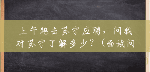 上午跑去苏宁应聘,问我对苏宁了解多少?(面试问对苏宁了解多少怎么回答) 上午跑去苏宁应聘,问我对苏宁了解多少?(面试问对苏宁了解多少怎么回答)