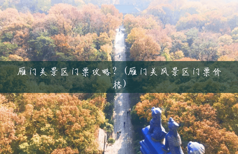雁门关景区门票攻略?(雁门关风景区门票价格) 雁门关景区门票攻略?(雁门关风景区门票价格)