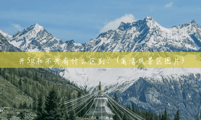 开5g和不开有什么区别?(高清风景区图片) 开5g和不开有什么区别?(高清风景区图片)