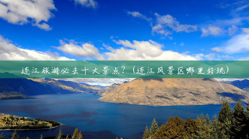 连江旅游必去十大景点?(连江风景区哪里好玩) 连江旅游必去十大景点?(连江风景区哪里好玩)