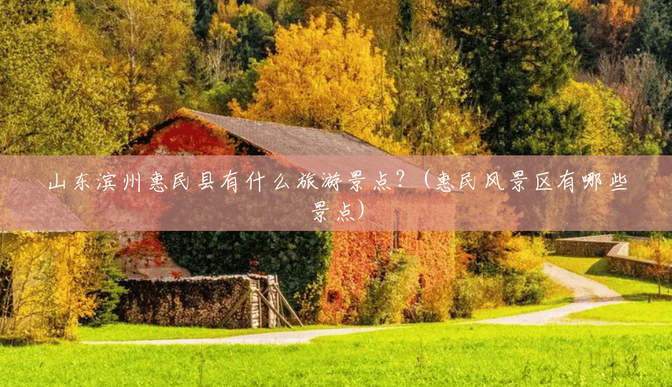 山东滨州惠民县有什么旅游景点？(惠民风景区有哪些景点)