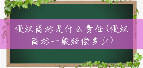 侵权商标是什么责任(侵权商标一般赔偿多少) 侵权商标是什么责任(侵权商标一般赔偿多少)