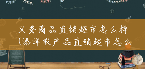 义务商品直销超市怎么样(添洋农产品直销超市怎么样) 义务商品直销超市怎么样(添洋农产品直销超市怎么样)