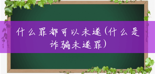 什么罪都可以未遂(什么是诈骗未遂罪) 什么罪都可以未遂(什么是诈骗未遂罪)