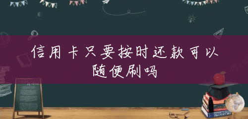 信用卡只要按时还款可以随便刷吗 信用卡只要按时还款可以随便刷吗