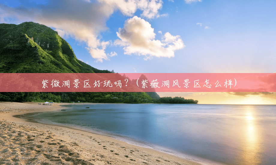 紫微洞景区好玩吗?(紫薇洞风景区怎么样) 紫微洞景区好玩吗?(紫薇洞风景区怎么样)