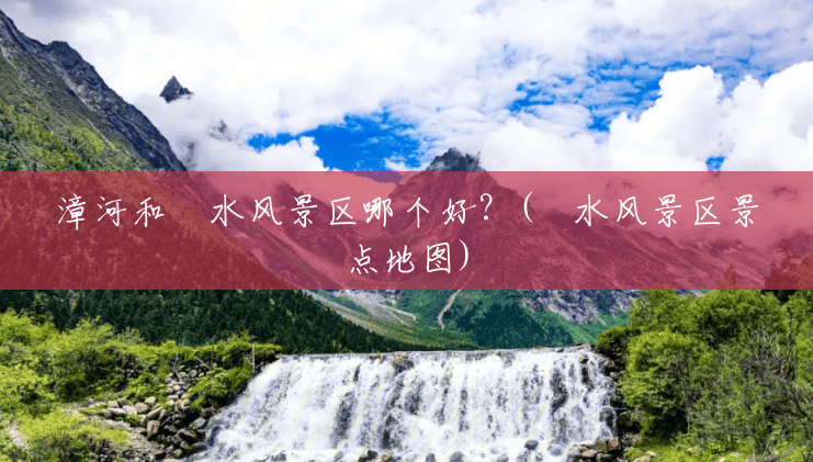 漳河和洈水风景区哪个好?(洈水风景区景点地图) 漳河和洈水风景区哪个好?(洈水风景区景点地图)