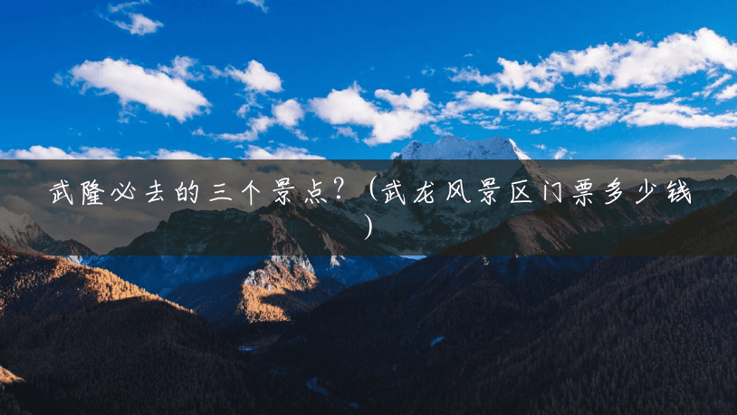 武隆必去的三个景点?(武龙风景区门票多少钱) 武隆必去的三个景点?(武龙风景区门票多少钱)