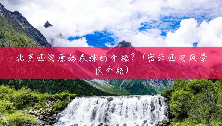 北京西沟原始森林的介绍?(密云西沟风景区介绍) 北京西沟原始森林的介绍?(密云西沟风景区介绍)
