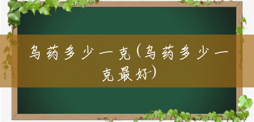 乌药多少一克(乌药多少一克最好) 乌药多少一克(乌药多少一克最好)