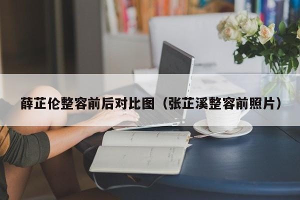 薛芷伦整容前后对比图(张芷溪整容前照片) 薛芷伦整容前后对比图(张芷溪整容前照片)