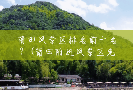 莆田风景区排名前十名？(莆田附近风景区免费)