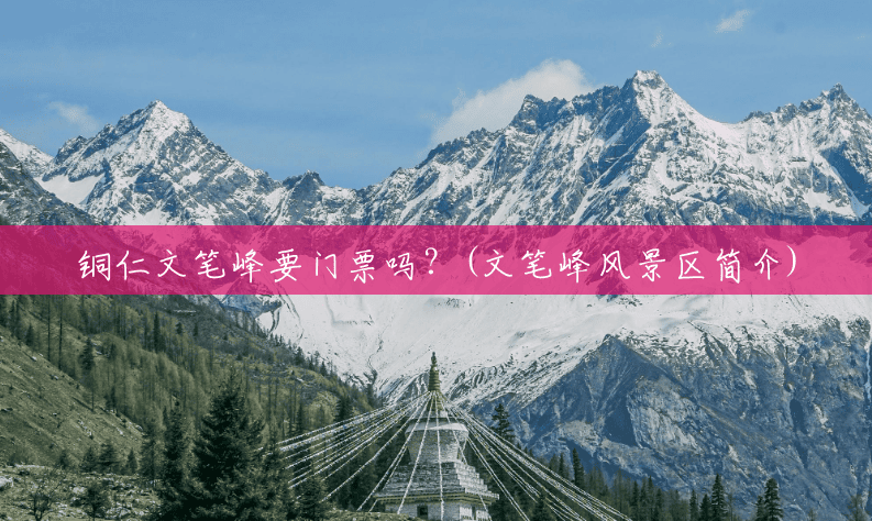 铜仁文笔峰要门票吗?(文笔峰风景区简介) 铜仁文笔峰要门票吗?(文笔峰风景区简介)