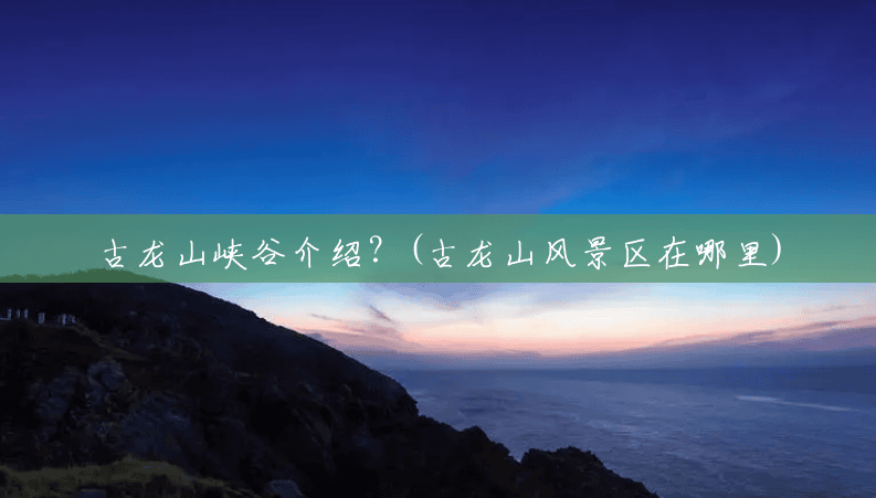 古龙山峡谷介绍？(古龙山风景区在哪里)