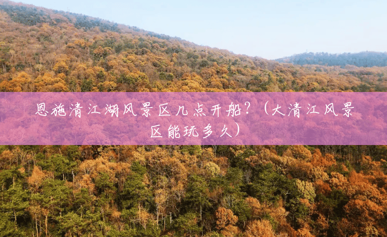 恩施清江湖风景区几点开船?(大清江风景区能玩多久) 恩施清江湖风景区几点开船?(大清江风景区能玩多久)