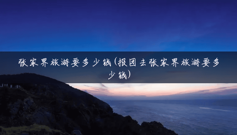 张家界旅游要多少钱(报团去张家界旅游要多少钱) 张家界旅游要多少钱(报团去张家界旅游要多少钱)