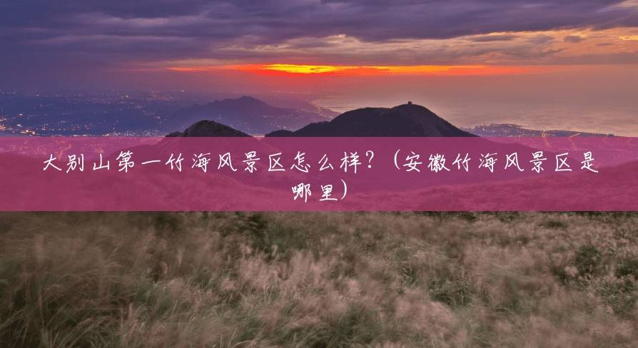 大别山第一竹海风景区怎么样?(安徽竹海风景区是哪里) 大别山第一竹海风景区怎么样?(安徽竹海风景区是哪里)