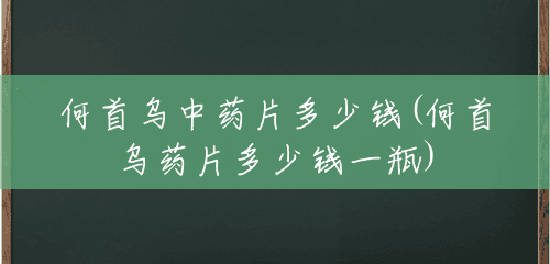 何首乌中药片多少钱(何首乌药片多少钱一瓶) 何首乌中药片多少钱(何首乌药片多少钱一瓶)