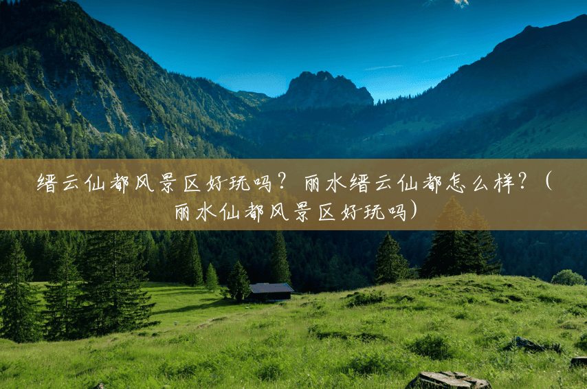 缙云仙都风景区好玩吗?丽水缙云仙都怎么样?(丽水仙都风景区好玩吗) 缙云仙都风景区好玩吗?丽水缙云仙都怎么样?(丽水仙都风景区好玩吗)