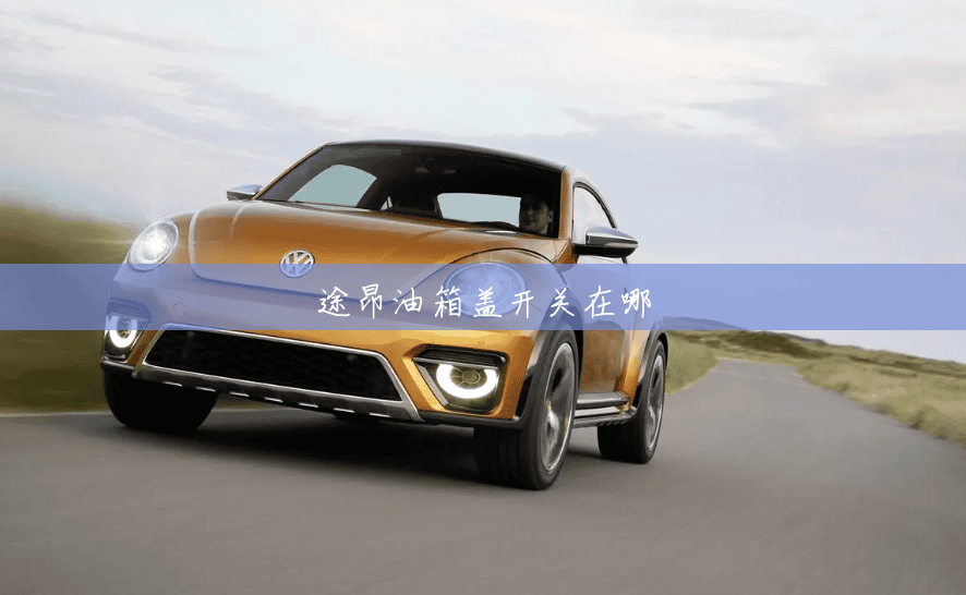 途昂油箱盖开关在哪 途昂油箱盖开关在哪