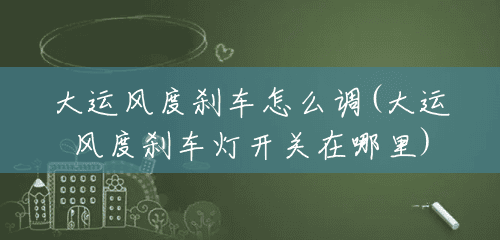 大运风度刹车怎么调(大运风度刹车灯开关在哪里) 大运风度刹车怎么调(大运风度刹车灯开关在哪里)