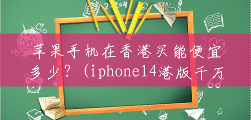 苹果手机在香港买能便宜多少？(iphone14港版千万别买)