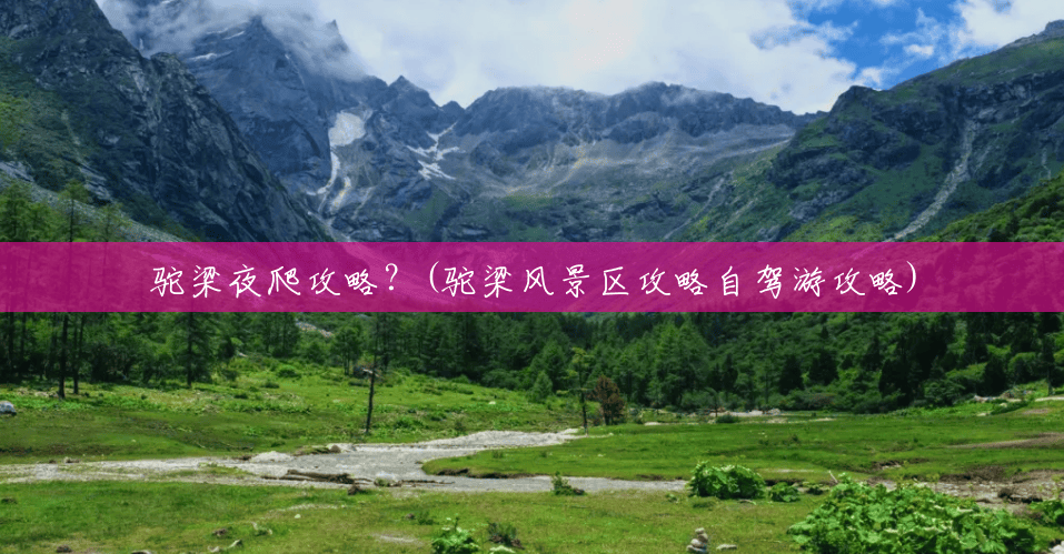 驼梁夜爬攻略?(驼梁风景区攻略自驾游攻略) 驼梁夜爬攻略?(驼梁风景区攻略自驾游攻略)