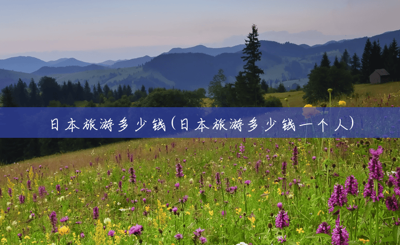日本旅游多少钱(日本旅游多少钱一个人) 日本旅游多少钱(日本旅游多少钱一个人)