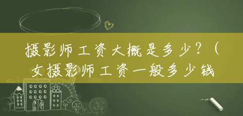 摄影师工资大概是多少?(女摄影师工资一般多少钱一个月) 摄影师工资大概是多少?(女摄影师工资一般多少钱一个月)