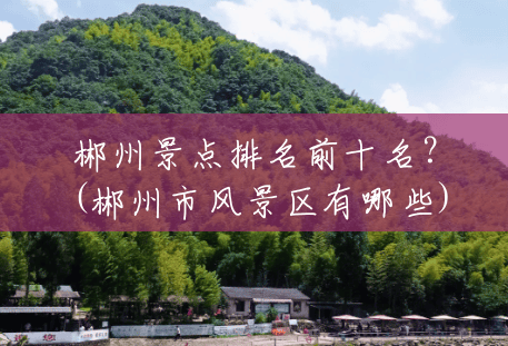 郴州景点排名前十名?(郴州市风景区有哪些) 郴州景点排名前十名?(郴州市风景区有哪些)