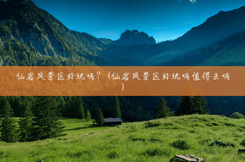 仙岩风景区好玩吗?(仙岩风景区好玩吗值得去吗) 仙岩风景区好玩吗?(仙岩风景区好玩吗值得去吗)
