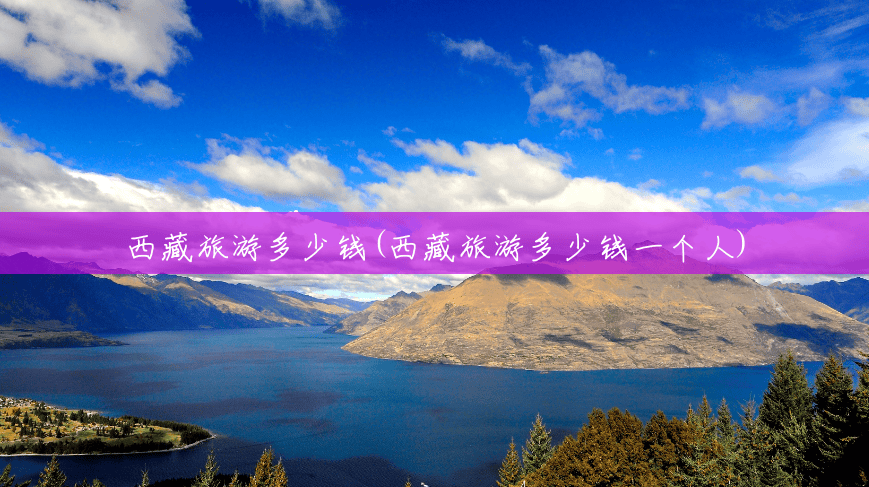 西藏旅游多少钱(西藏旅游多少钱一个人) 西藏旅游多少钱(西藏旅游多少钱一个人)