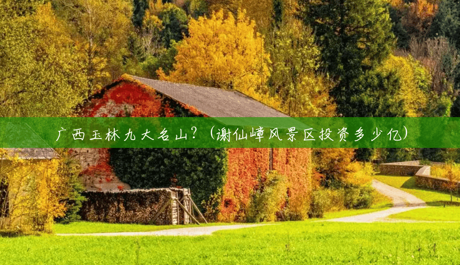 广西玉林九大名山?(谢仙嶂风景区投资多少亿) 广西玉林九大名山?(谢仙嶂风景区投资多少亿)