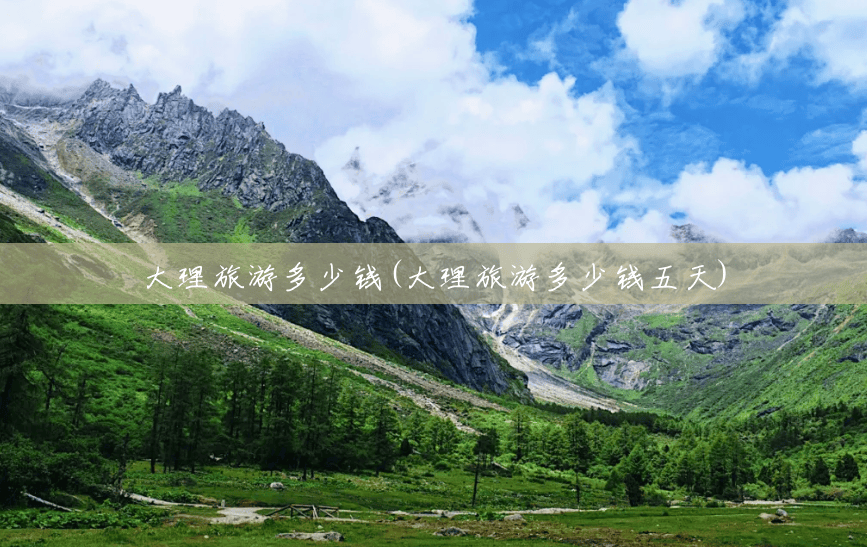 大理旅游多少钱(大理旅游多少钱五天) 大理旅游多少钱(大理旅游多少钱五天)