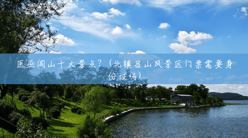 医巫闾山十大景点？(北镇吕山风景区门票需要身份证吗)