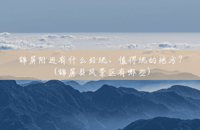 锦屏附近有什么好玩、值得玩的地方?(锦屏县风景区有哪些) 锦屏附近有什么好玩、值得玩的地方?(锦屏县风景区有哪些)