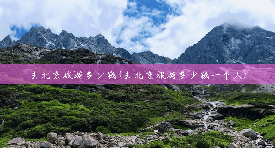 去北京旅游多少钱(去北京旅游多少钱一个人) 去北京旅游多少钱(去北京旅游多少钱一个人)