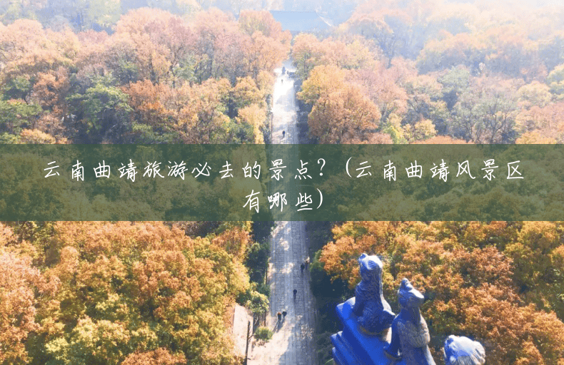 云南曲靖旅游必去的景点?(云南曲靖风景区有哪些) 云南曲靖旅游必去的景点?(云南曲靖风景区有哪些)