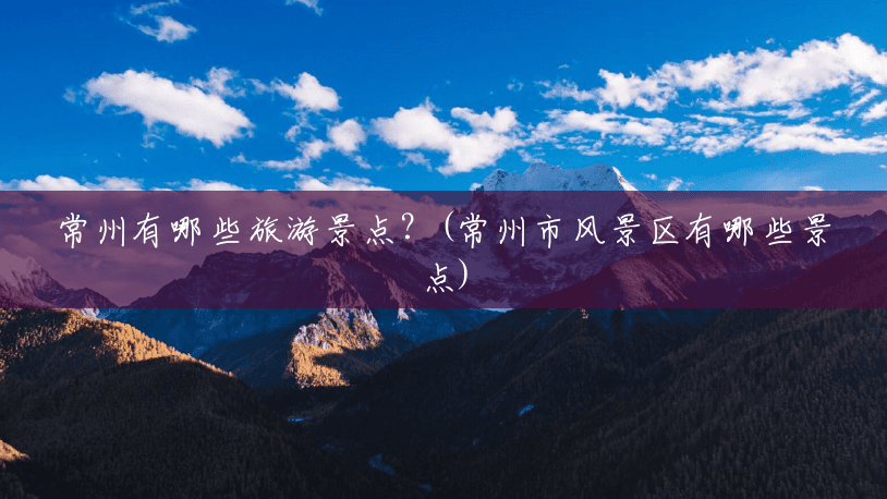 常州有哪些旅游景点？(常州市风景区有哪些景点)